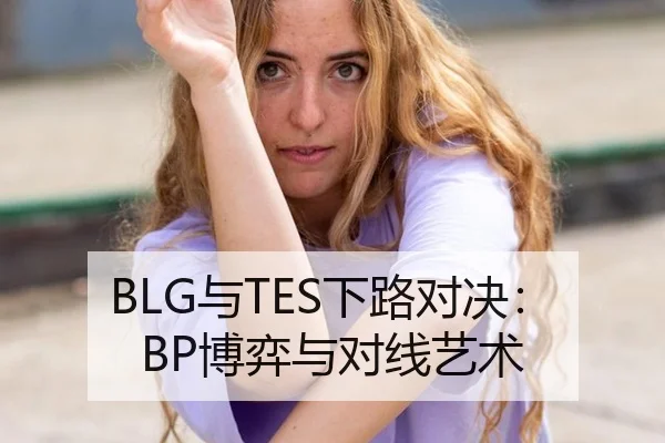 BLG与TES下路对决：BP博弈与对线艺术