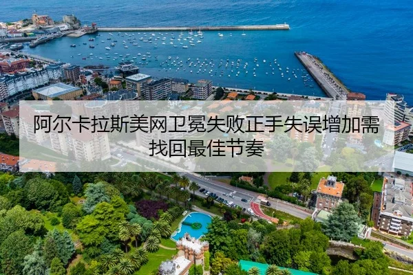 阿尔卡拉斯美网卫冕失败正手失误增加需找回最佳节奏