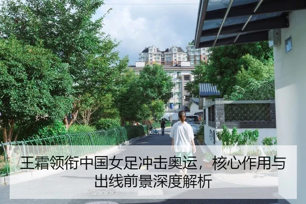 王霜领衔中国女足冲击奥运，核心作用与出线前景深度解析