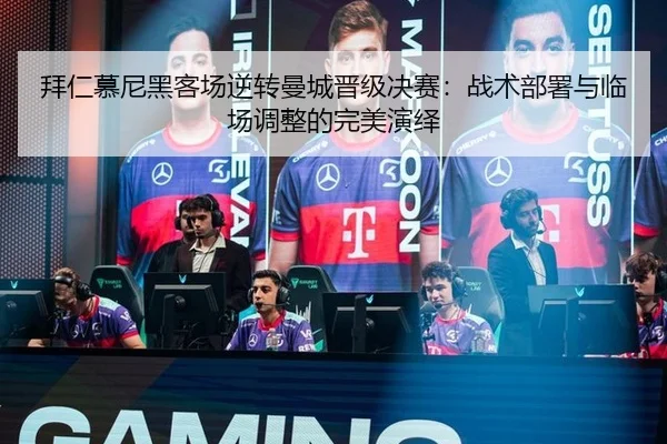 拜仁慕尼黑客场逆转曼城晋级决赛：战术部署与临场调整的完美演绎