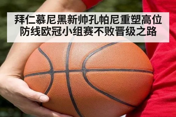 拜仁慕尼黑新帅孔帕尼重塑高位防线欧冠小组赛不败晋级之路