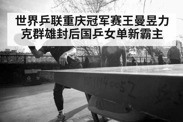 世界乒联重庆冠军赛王曼昱力克群雄封后国乒女单新霸主