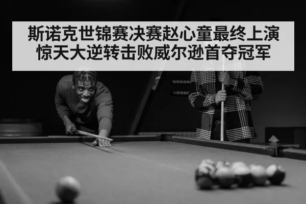 斯诺克世锦赛决赛赵心童最终上演惊天大逆转击败威尔逊首夺冠军