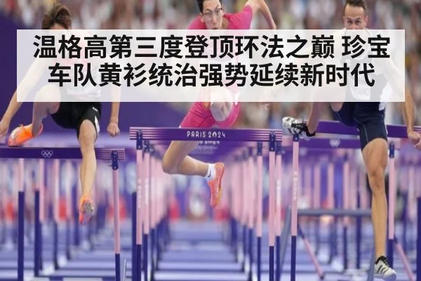 温格高第三度登顶环法之巅 珍宝车队黄衫统治强势延续新时代