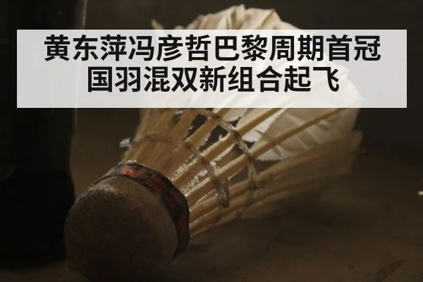 黄东萍冯彦哲巴黎周期首冠 国羽混双新组合起飞
