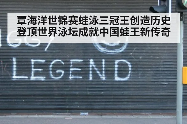 覃海洋世锦赛蛙泳三冠王创造历史登顶世界泳坛成就中国蛙王新传奇