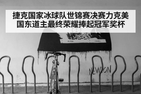 捷克国家冰球队世锦赛决赛力克美国东道主最终荣耀捧起冠军奖杯